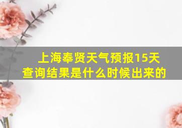 上海奉贤天气预报15天查询结果是什么时候出来的