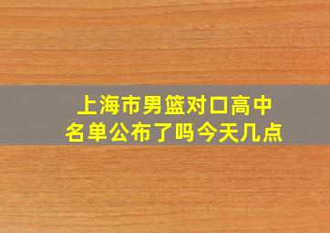 上海市男篮对口高中名单公布了吗今天几点