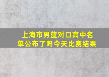 上海市男篮对口高中名单公布了吗今天比赛结果