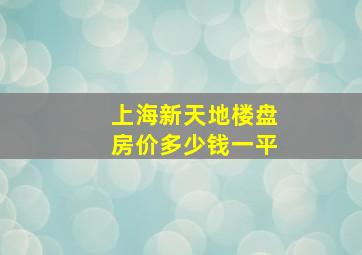 上海新天地楼盘房价多少钱一平