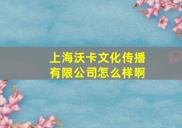 上海沃卡文化传播有限公司怎么样啊