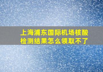 上海浦东国际机场核酸检测结果怎么领取不了