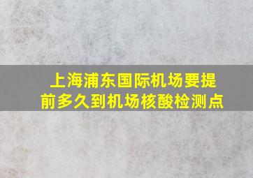 上海浦东国际机场要提前多久到机场核酸检测点