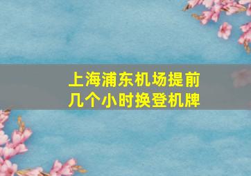 上海浦东机场提前几个小时换登机牌