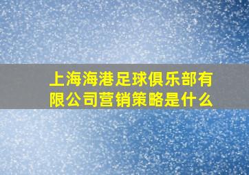 上海海港足球俱乐部有限公司营销策略是什么