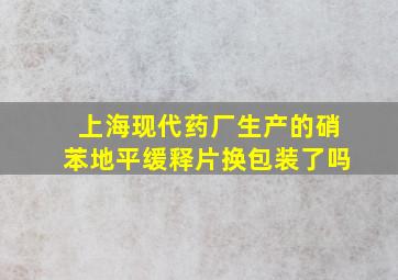 上海现代药厂生产的硝苯地平缓释片换包装了吗