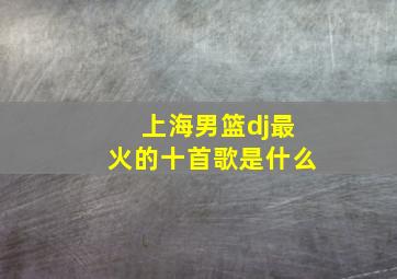 上海男篮dj最火的十首歌是什么