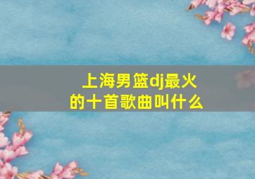 上海男篮dj最火的十首歌曲叫什么