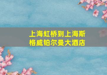 上海虹桥到上海斯格威铂尔曼大酒店