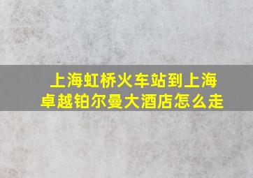 上海虹桥火车站到上海卓越铂尔曼大酒店怎么走