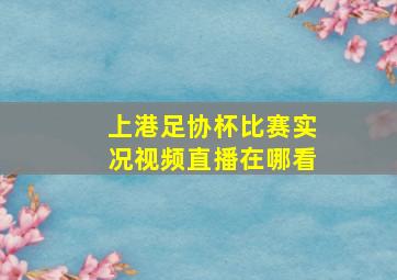 上港足协杯比赛实况视频直播在哪看