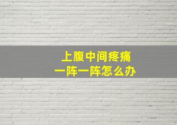 上腹中间疼痛一阵一阵怎么办