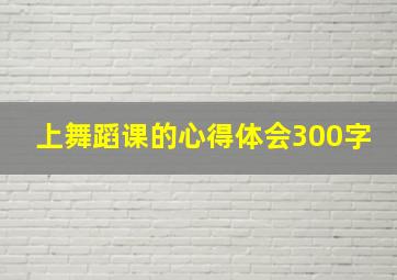 上舞蹈课的心得体会300字