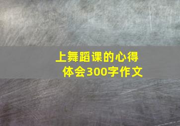 上舞蹈课的心得体会300字作文