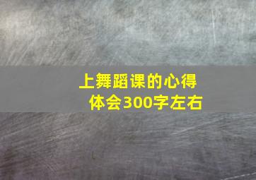 上舞蹈课的心得体会300字左右