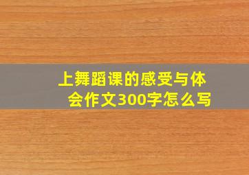 上舞蹈课的感受与体会作文300字怎么写