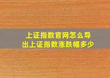 上证指数官网怎么导出上证指数涨跌幅多少