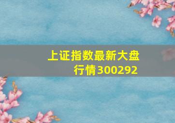 上证指数最新大盘行情300292