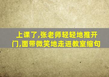 上课了,张老师轻轻地推开门,面带微笑地走进教室缩句