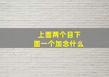 上面两个目下面一个加念什么