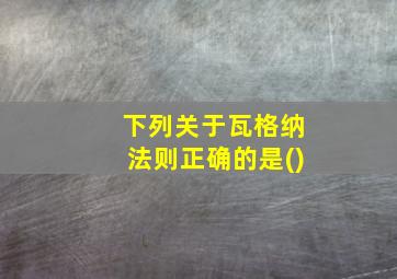 下列关于瓦格纳法则正确的是()