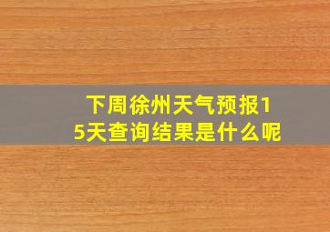 下周徐州天气预报15天查询结果是什么呢