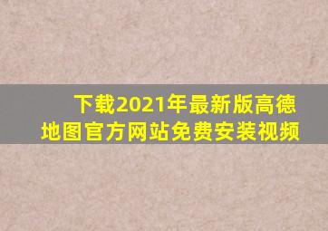 下载2021年最新版高德地图官方网站免费安装视频