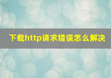 下载http请求错误怎么解决