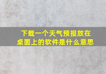 下载一个天气预报放在桌面上的软件是什么意思