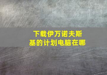 下载伊万诺夫斯基的计划电脑在哪