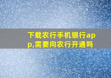 下载农行手机银行app,需要向农行开通吗