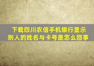 下载四川农信手机银行显示别人的姓名与卡号是怎么回事