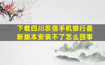 下载四川农信手机银行最新版本安装不了怎么回事