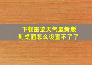 下载墨迹天气最新版到桌面怎么设置不了了