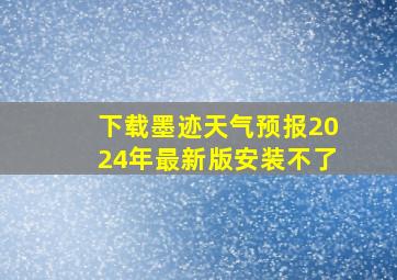 下载墨迹天气预报2024年最新版安装不了