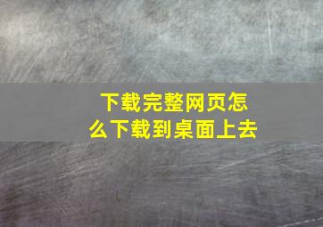 下载完整网页怎么下载到桌面上去