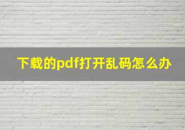 下载的pdf打开乱码怎么办