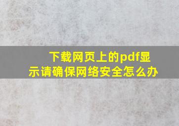 下载网页上的pdf显示请确保网络安全怎么办