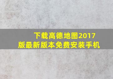 下载高德地图2017版最新版本免费安装手机