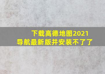 下载高德地图2021导航最新版并安装不了了