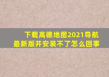 下载高德地图2021导航最新版并安装不了怎么回事