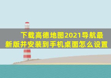 下载高德地图2021导航最新版并安装到手机桌面怎么设置