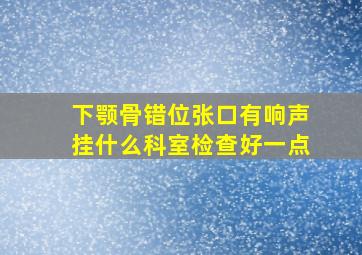 下颚骨错位张口有响声挂什么科室检查好一点