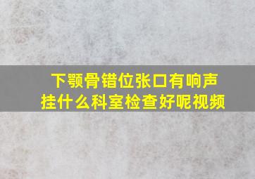 下颚骨错位张口有响声挂什么科室检查好呢视频