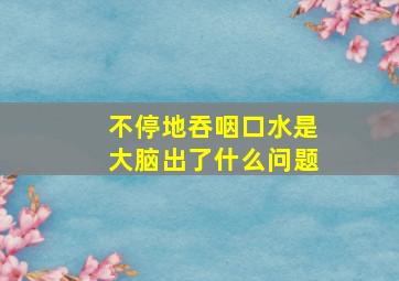 不停地吞咽口水是大脑出了什么问题