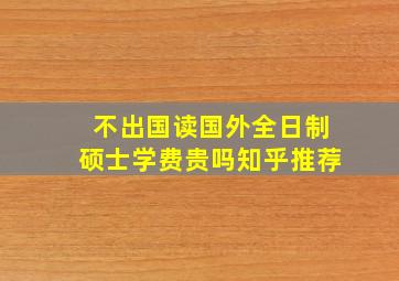 不出国读国外全日制硕士学费贵吗知乎推荐