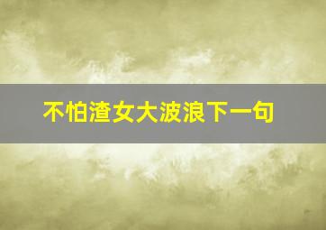 不怕渣女大波浪下一句