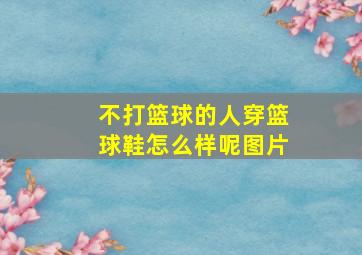 不打篮球的人穿篮球鞋怎么样呢图片