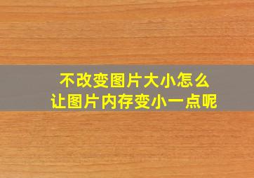 不改变图片大小怎么让图片内存变小一点呢