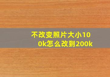 不改变照片大小100k怎么改到200k